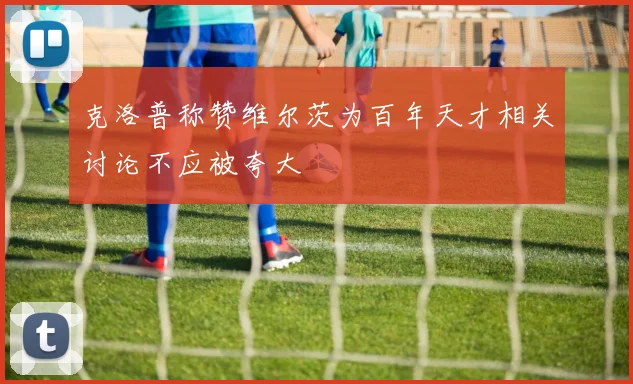 克洛普称赞维尔茨为百年天才相关讨论不应被夸大
