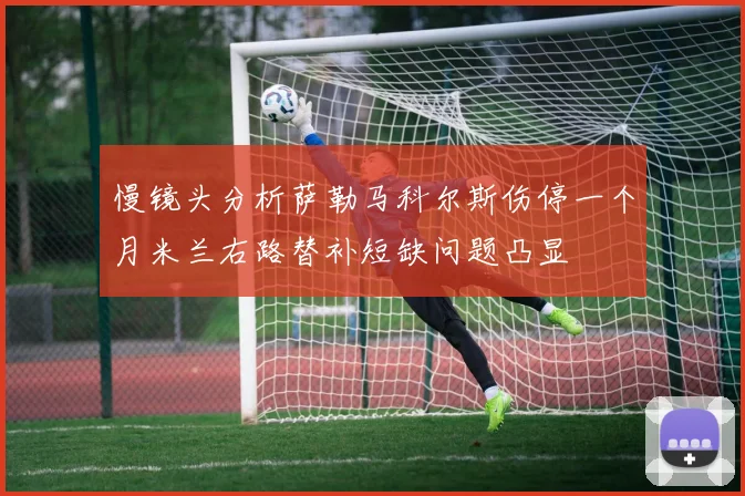 慢镜头分析萨勒马科尔斯伤停一个月米兰右路替补短缺问题凸显