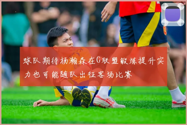 球队期待杨瀚森在G联盟锻炼提升实力也可能随队出征客场比赛