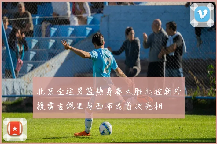 北京全运男篮热身赛大胜北控新外援雷吉佩里与西布龙首次亮相
