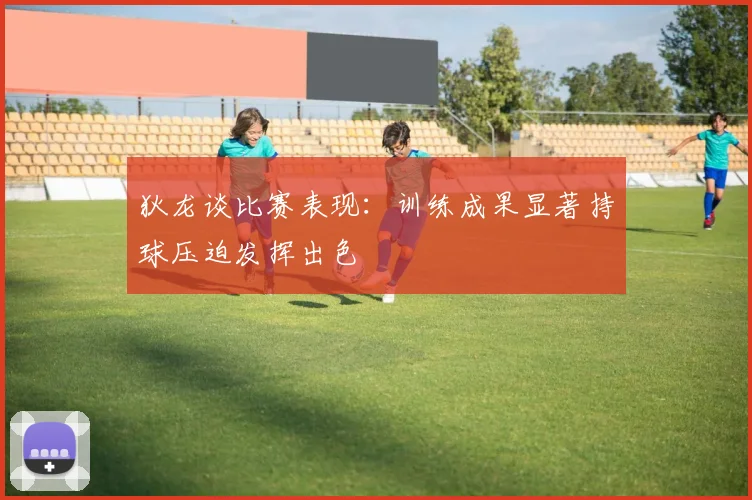 狄龙谈比赛表现：训练成果显著持球压迫发挥出色