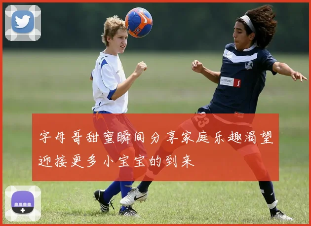 字母哥甜蜜瞬间分享家庭乐趣渴望迎接更多小宝宝的到来