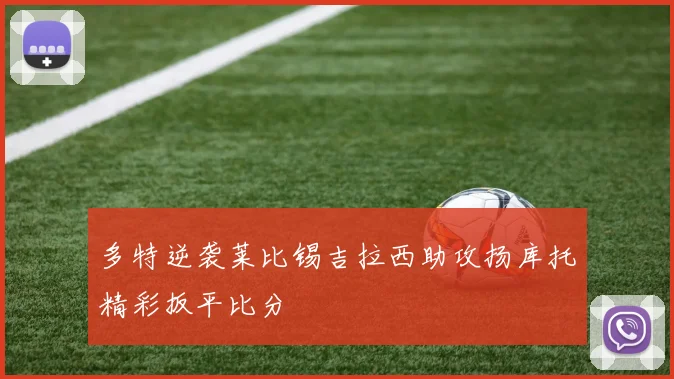 多特逆袭莱比锡吉拉西助攻扬库托精彩扳平比分