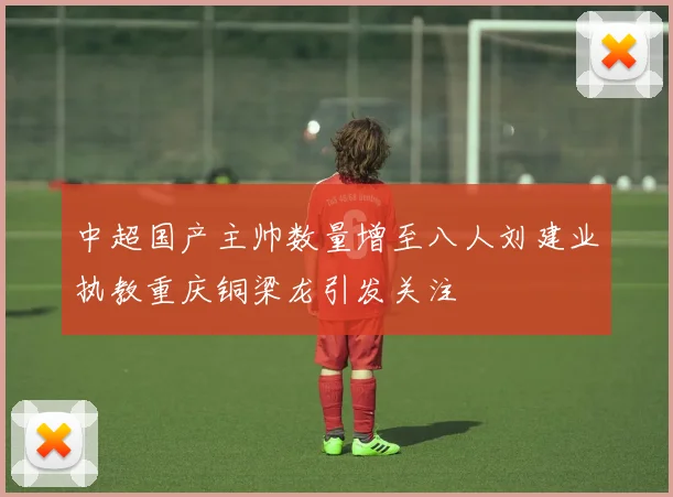 中超国产主帅数量增至八人刘建业执教重庆铜梁龙引发关注
