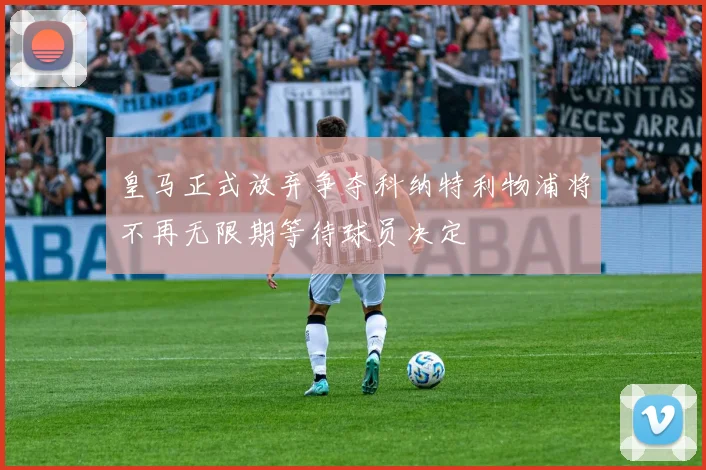 皇马正式放弃争夺科纳特利物浦将不再无限期等待球员决定