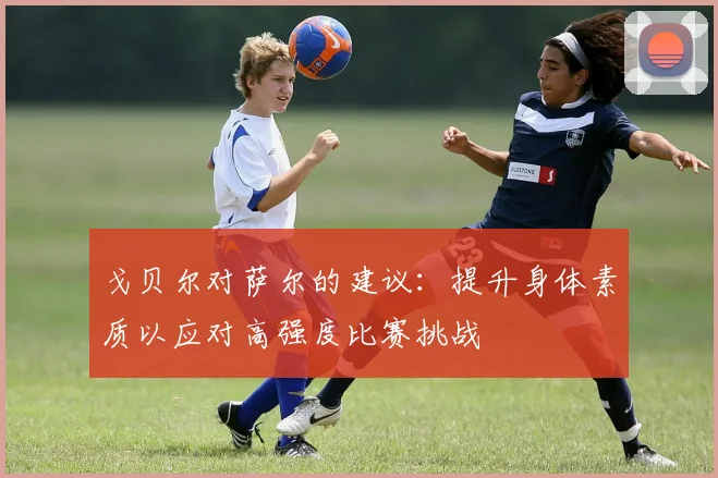 戈贝尔对萨尔的建议：提升身体素质以应对高强度比赛挑战