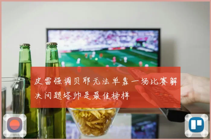皮雷强调贝耶无法单靠一场比赛解决问题塔帅是最佳榜样