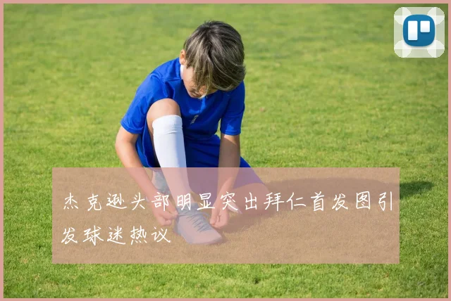 杰克逊头部明显突出拜仁首发图引发球迷热议
