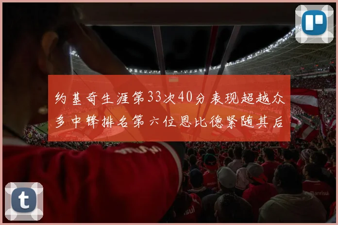 约基奇生涯第33次40分表现超越众多中锋排名第六位恩比德紧随其后
