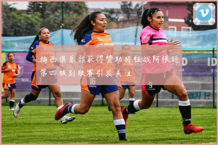 梅西俱乐部获得赞助将征战阿根廷第四级别联赛引发关注