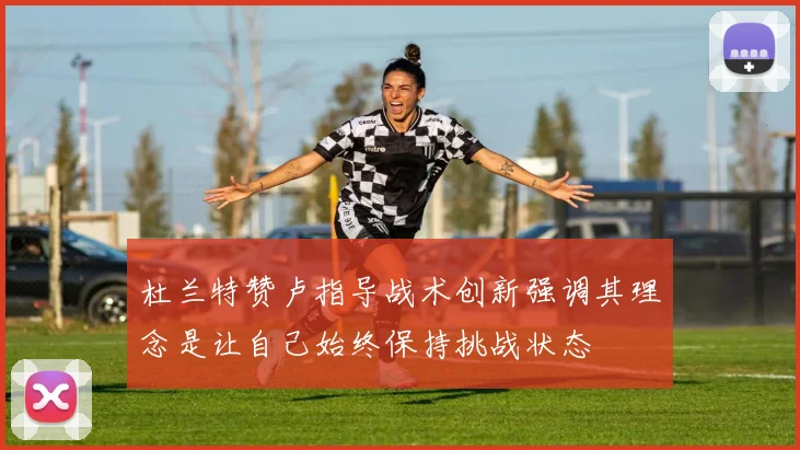杜兰特赞卢指导战术创新强调其理念是让自己始终保持挑战状态