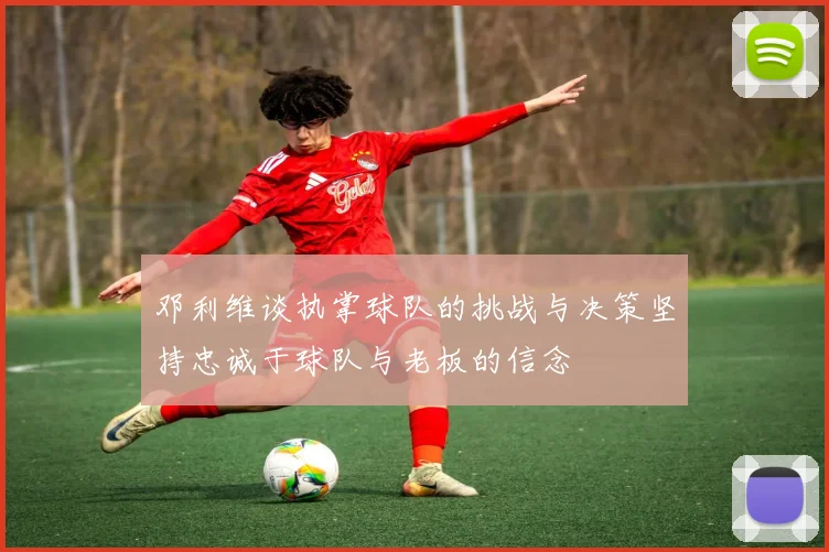 邓利维谈执掌球队的挑战与决策坚持忠诚于球队与老板的信念