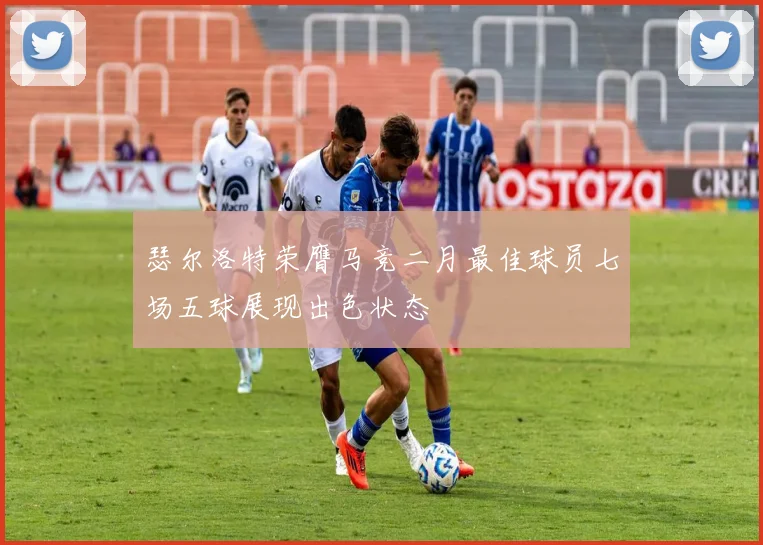 瑟尔洛特荣膺马竞二月最佳球员七场五球展现出色状态