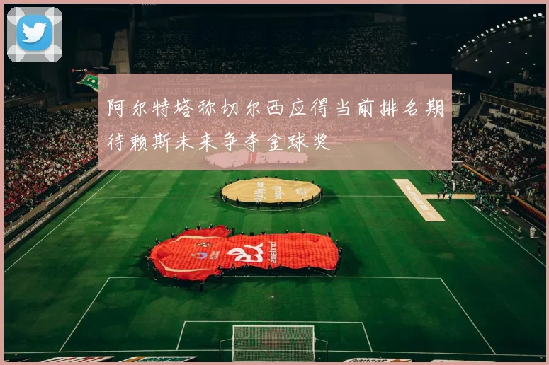 阿尔特塔称切尔西应得当前排名期待赖斯未来争夺金球奖