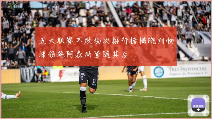 五大联赛不败场次排行榜揭晓利物浦领跑阿森纳紧随其后