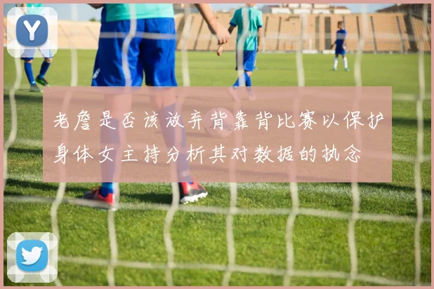 老詹是否该放弃背靠背比赛以保护身体女主持分析其对数据的执念