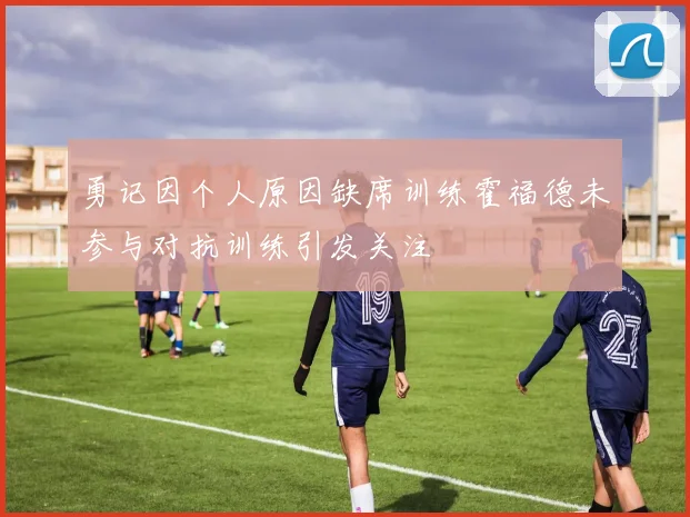 勇记因个人原因缺席训练霍福德未参与对抗训练引发关注