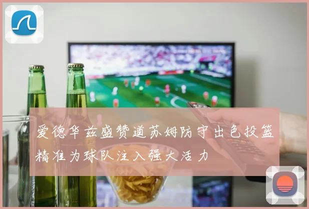 爱德华兹盛赞道苏姆防守出色投篮精准为球队注入强大活力