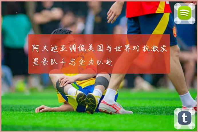 阿夫迪亚调侃美国与世界对抗激发星条队斗志全力以赴