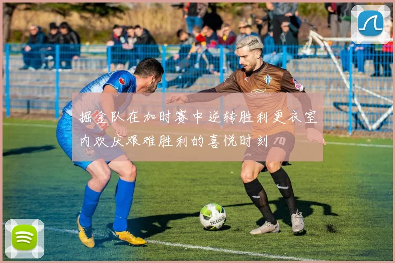 掘金队在加时赛中逆转胜利更衣室内欢庆艰难胜利的喜悦时刻