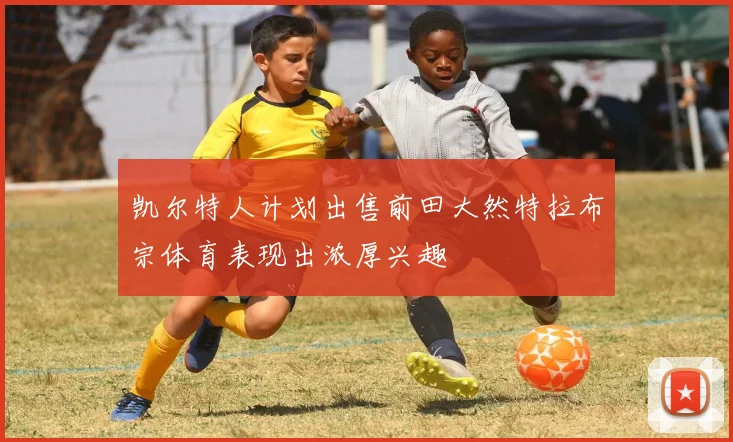 凯尔特人计划出售前田大然特拉布宗体育表现出浓厚兴趣