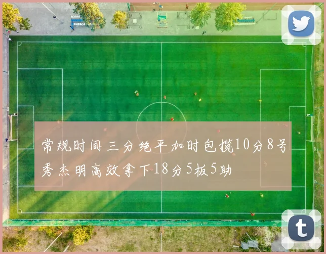 常规时间三分绝平加时包揽10分8号秀杰明高效拿下18分5板5助