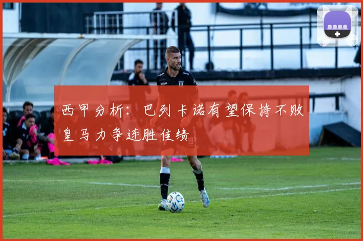 西甲分析：巴列卡诺有望保持不败皇马力争连胜佳绩