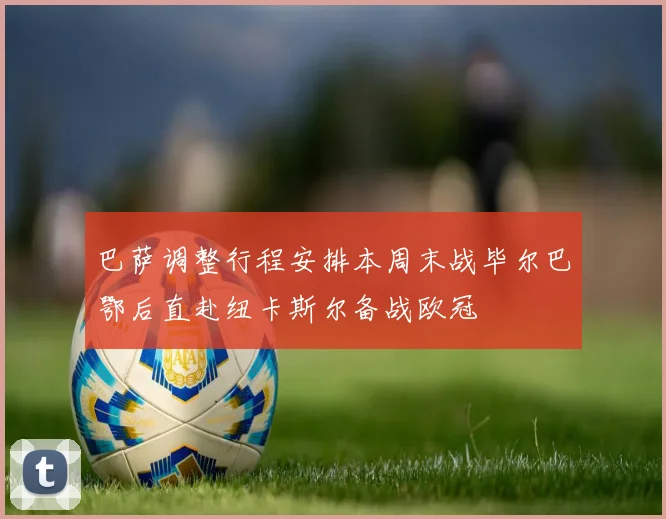 巴萨调整行程安排本周末战毕尔巴鄂后直赴纽卡斯尔备战欧冠