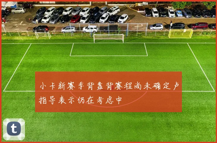 小卡新赛季背靠背赛程尚未确定卢指导表示仍在考虑中