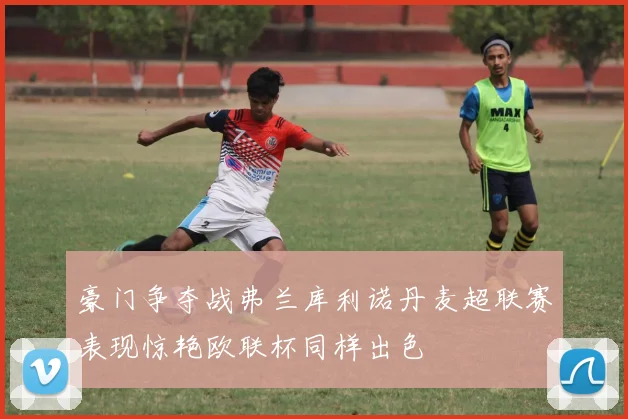 豪门争夺战弗兰库利诺丹麦超联赛表现惊艳欧联杯同样出色