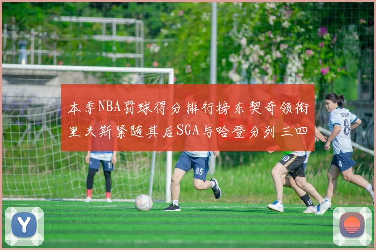 本季NBA罚球得分排行榜东契奇领衔里夫斯紧随其后SGA与哈登分列三四位