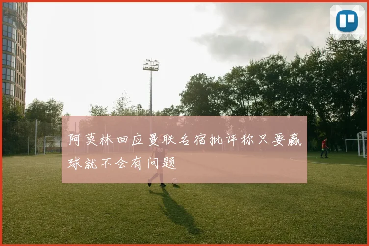 阿莫林回应曼联名宿批评称只要赢球就不会有问题