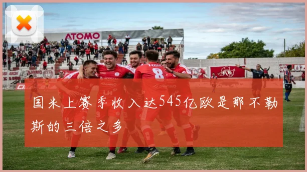 国米上赛季收入达545亿欧是那不勒斯的三倍之多