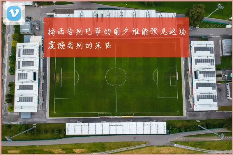 梅西告别巴萨的前夕谁能预见这场震撼离别的来临