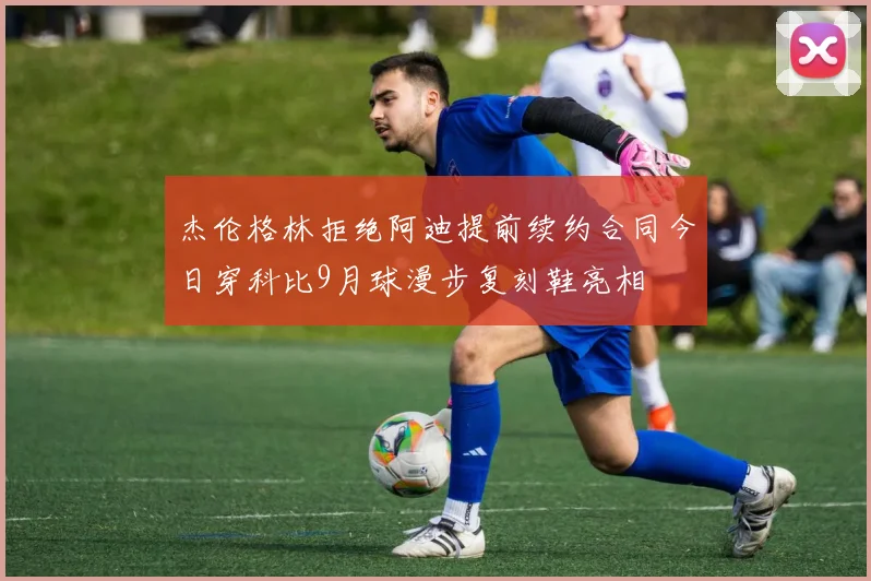 杰伦格林拒绝阿迪提前续约合同今日穿科比9月球漫步复刻鞋亮相