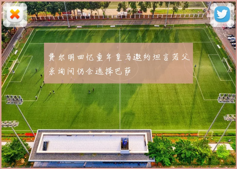 费尔明回忆童年皇马邀约坦言若父亲询问仍会选择巴萨