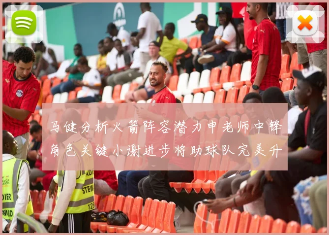 马健分析火箭阵容潜力申老师中锋角色关键小谢进步将助球队完美升级