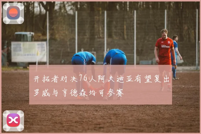 开拓者对决76人阿夫迪亚有望复出罗威与亨德森均可参赛