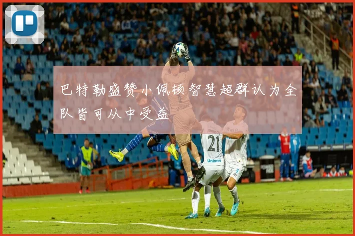 巴特勒盛赞小佩顿智慧超群认为全队皆可从中受益