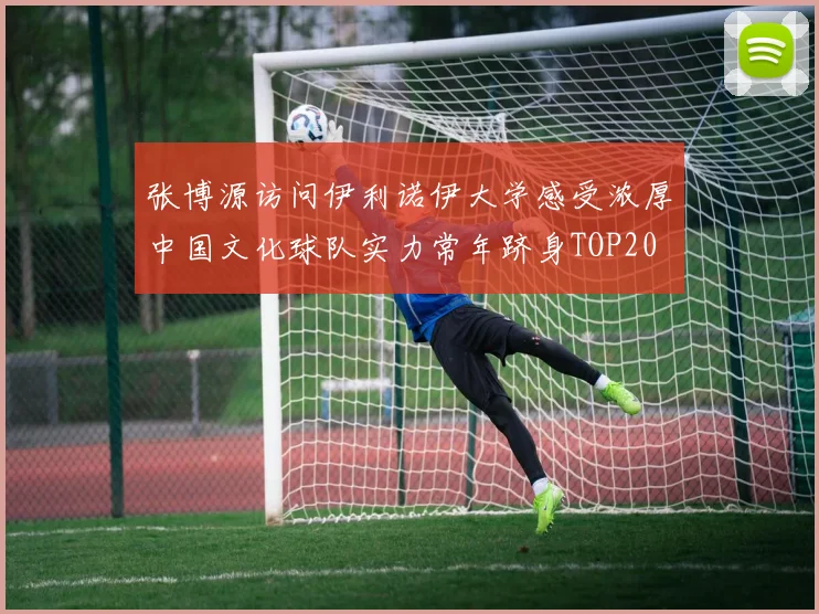 张博源访问伊利诺伊大学感受浓厚中国文化球队实力常年跻身TOP20