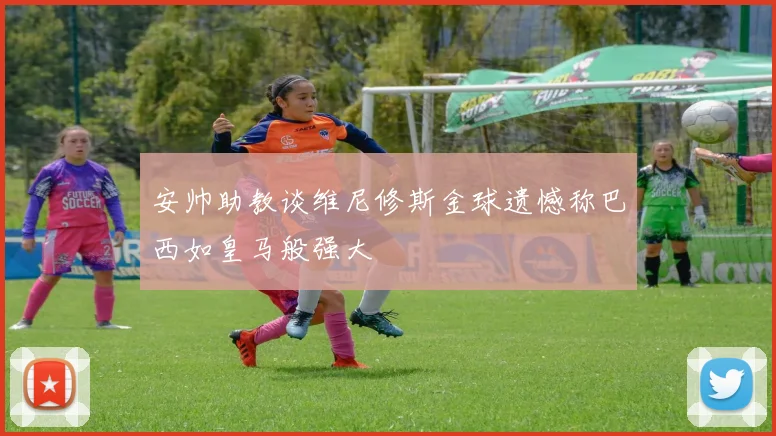 安帅助教谈维尼修斯金球遗憾称巴西如皇马般强大
