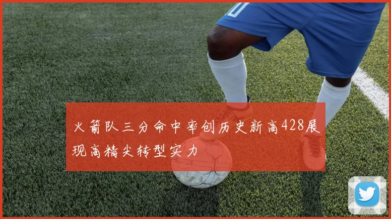 火箭队三分命中率创历史新高428展现高精尖转型实力
