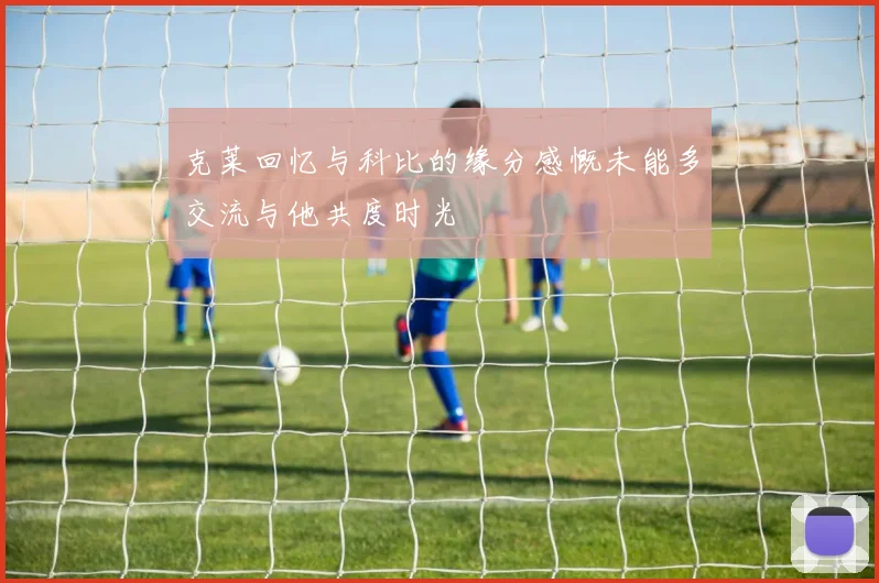 克莱回忆与科比的缘分感慨未能多交流与他共度时光
