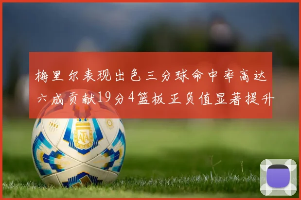 梅里尔表现出色三分球命中率高达六成贡献19分4篮板正负值显著提升