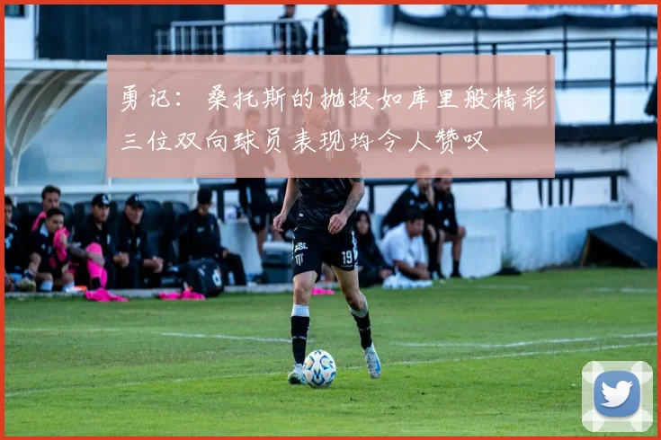 勇记：桑托斯的抛投如库里般精彩三位双向球员表现均令人赞叹