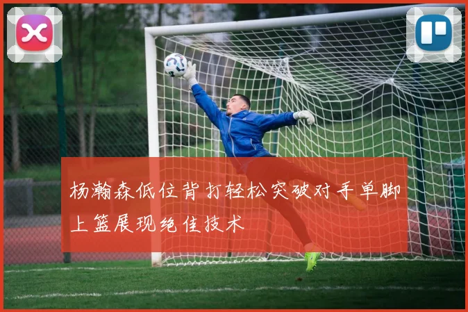 杨瀚森低位背打轻松突破对手单脚上篮展现绝佳技术