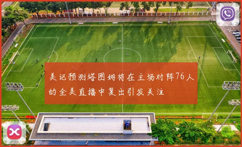 美记预测塔图姆将在主场对阵76人的全美直播中复出引发关注