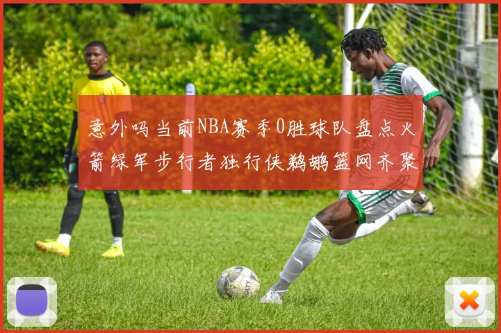 意外吗当前NBA赛季0胜球队盘点火箭绿军步行者独行侠鹈鹕篮网齐聚