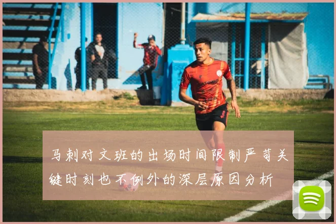 马刺对文班的出场时间限制严苛关键时刻也不例外的深层原因分析
