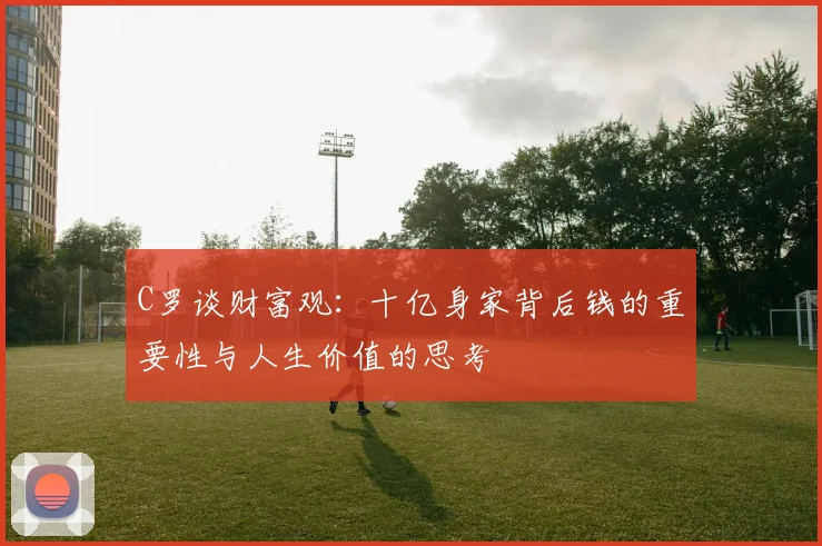 C罗谈财富观：十亿身家背后钱的重要性与人生价值的思考